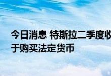 今日消息 特斯拉二季度收益优于预期 将所持75%比特币用于购买法定货币