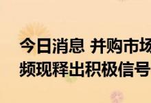 今日消息 并购市场持续活跃  “A并A”案例频现释出积极信号