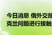 今日消息 俄外交部：俄罗斯和美国不会就乌克兰问题进行接触