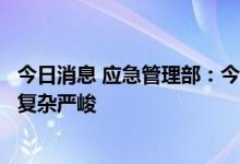 今日消息 应急管理部：今年“七下八上”期间防汛抗旱形势复杂严峻