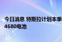 今日消息 特斯拉计划本季度在德克萨斯州超级工厂开始生产4680电池