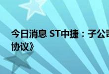 今日消息 ST中捷：子公司与玉环国兴签署《战略合作框架协议》