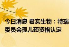 今日消息 君实生物：特瑞普利单抗用于治疗鼻咽癌获得欧盟委员会孤儿药资格认定