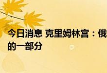 今日消息 克里姆林宫：俄罗斯仍是欧洲能源安全中不可或缺的一部分