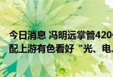 今日消息 冯明远掌管420亿依旧聚焦新兴产业领域，施成重配上游有色看好“光、电、半”