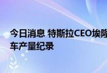 今日消息 特斯拉CEO埃隆·马斯克：有可能在下半年打破汽车产量纪录