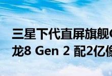 三星下代直屏旗舰Galaxy S23 Ultra曝光 骁龙8 Gen 2 配2亿像素主摄