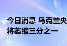 今日消息 乌克兰央行预计2022年乌克兰经济将萎缩三分之一