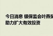 今日消息 银保监会叶燕斐：支持基础设施和重大项目建设 助力扩大有效投资