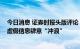 今日消息 证券时报头版评论：积极回应市场关切 别让金融虚假信息肆意“冲浪”