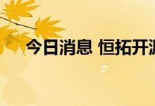 今日消息 恒拓开源：将于7有25日停牌