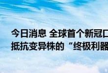 今日消息 全球首个新冠口服疫苗研发获突破进展 有望成为抵抗变异株的“终极利器”