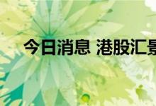 今日消息 港股汇景控股跌幅扩大至80%