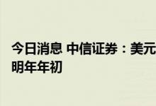 今日消息 中信证券：美元指数见顶回落或需等到今年年底或明年年初