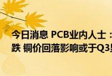 今日消息 PCB业内人士：消费电子需求低迷 覆铜板量价齐跌 铜价回落影响或于Q3显现