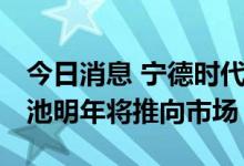 今日消息 宁德时代首席科学家吴凯：M3P电池明年将推向市场