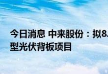 今日消息 中来股份：拟8.82亿元投建年产2.5亿平方米通用型光伏背板项目