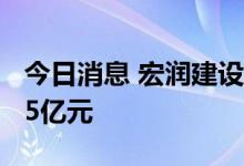 今日消息 宏润建设：二季度新签合同金额5.65亿元