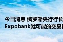 今日消息 俄罗斯央行行长纳比乌琳娜：尚未收到汇丰银行和Expobank就可能的交易提出的请求