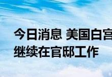 今日消息 美国白宫发言人：美国总统拜登将继续在官邸工作