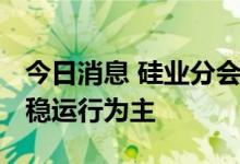 今日消息 硅业分会：上下游僵持博弈 硅价持稳运行为主