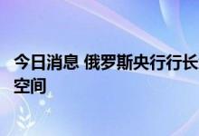 今日消息 俄罗斯央行行长纳比乌琳娜：俄罗斯中期仍有降息空间