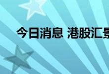 今日消息 港股汇景控股跌幅扩大至90%