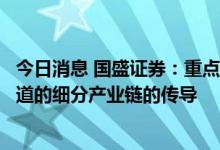 今日消息 国盛证券：重点关注汽车、光伏、储能等高景气赛道的细分产业链的传导