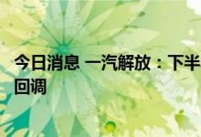 今日消息 一汽解放：下半年原材料价格届时将会从高位有所回调