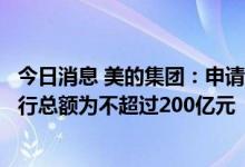 今日消息 美的集团：申请统一注册多品种债务融资工具，发行总额为不超过200亿元