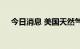 今日消息 美国天然气期货日内涨6.00%