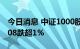 今日消息 中证1000股指期货主力合约 IM2208跌超1%