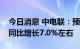 今日消息 中电联：预计下半年全社会用电量同比增长7.0%左右