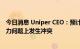 今日消息 Uniper CEO：预计公司和俄气会在当前的不可抗力问题上发生冲突