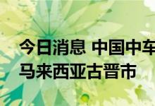 今日消息 中国中车：智轨电车海外项目落地马来西亚古晋市