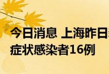 今日消息 上海昨日新增本土确诊病例2例、无症状感染者16例