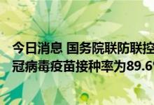 今日消息 国务院联防联控机制：我国60岁以上至少1剂次新冠病毒疫苗接种率为89.6%