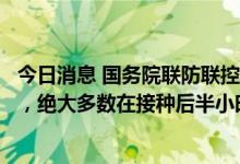 今日消息 国务院联防联控机制：新冠疫苗严重急性过敏反应，绝大多数在接种后半小时内发生