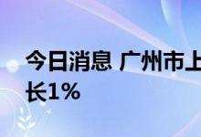 今日消息 广州市上半年地区生产总值同比增长1%