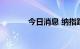 今日消息 纳指跌幅扩大至1%