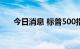 今日消息 标普500指数跌幅扩大至1%