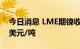 今日消息 LME期镍收涨644美元，报22122美元/吨