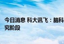 今日消息 科大讯飞：脑科学产业化应用当前尚处于前瞻性研究阶段