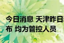 今日消息 天津昨日新增3例阳性感染者详情公布 均为管控人员