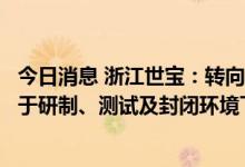 今日消息 浙江世宝：转向产品在无人驾驶车辆上的应用尚处于研制、测试及封闭环境下的试装阶段