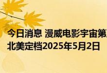 今日消息 漫威电影宇宙第五阶段规划公布，《复仇者联盟5》北美定档2025年5月2日