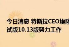 今日消息 特斯拉CEO埃隆·马斯克：我们的团队正在FSD测试版10.13版努力工作