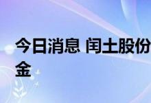 今日消息 闰土股份：拟2000万元投资专项基金