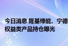 今日消息 隆基绿能、宁德时代排名靠前，银行理财公司部分权益类产品持仓曝光