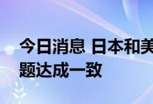 今日消息 日本和美国将就改善芯片供应链问题达成一致